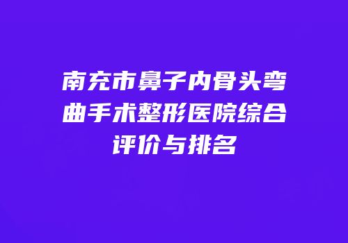南充市鼻子内骨头弯曲手术整形医院综合评价与排名