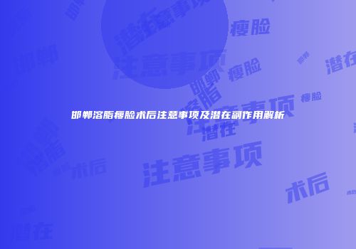 邯郸溶脂瘦脸术后注意事项及潜在副作用解析