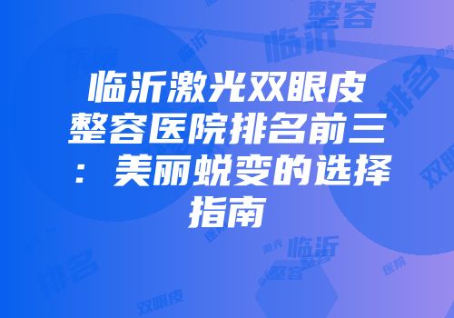 临沂激光双眼皮整容医院排名前三：美丽蜕变的选择指南