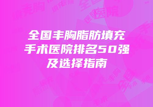 全国丰胸脂肪填充手术医院排名50强及选择指南
