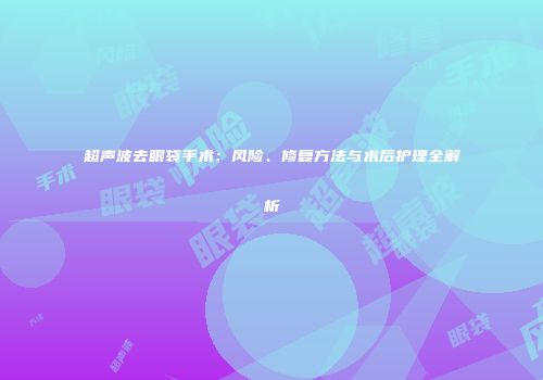 超声波去眼袋手术：风险、修复方法与术后护理全解析