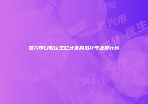 嘉兴市口腔医生烂牙发臭治疗专业排行榜