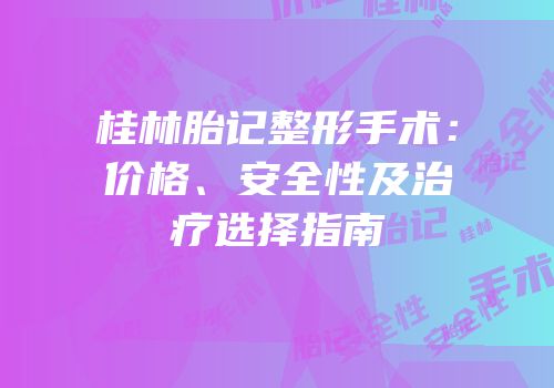 桂林胎记整形手术：价格、安全性及治疗选择指南