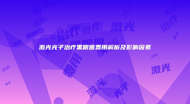 激光光子治疗黑眼圈费用解析及影响因素