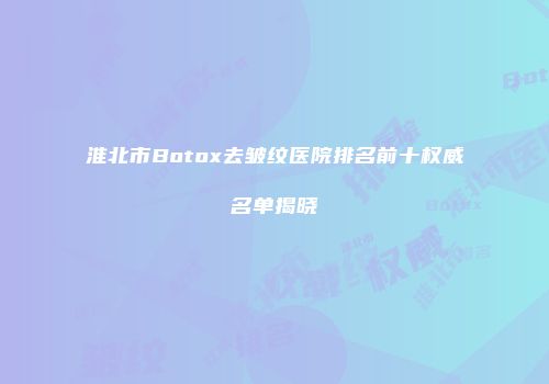 淮北市Botox去皱纹医院排名前十权威名单揭晓