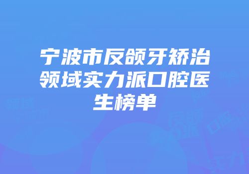 宁波市反颌牙矫治领域实力派口腔医生榜单