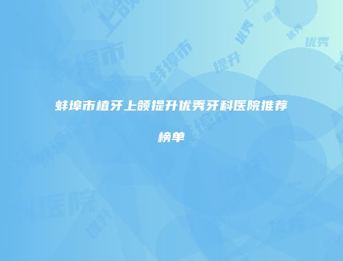 蚌埠市植牙上颌提升优秀牙科医院推荐榜单