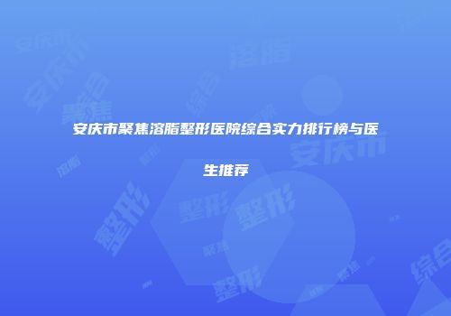 安庆市聚焦溶脂整形医院综合实力排行榜与医生推荐