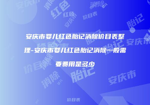 安庆市婴儿红色胎记消除价目表整理-安庆市婴儿红色胎记消除一般需要费用是多少