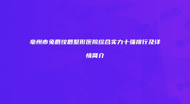 亳州市兔唇纹唇整形医院综合实力十强排行及详情简介