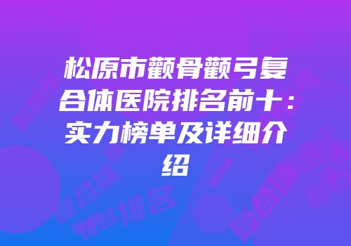 松原市颧骨颧弓复合体医院排名前十：实力榜单及详细介绍