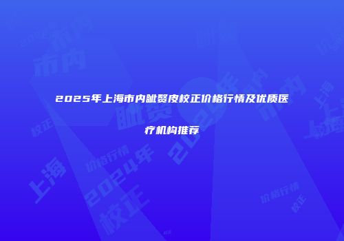 2025年上海市内眦赘皮校正价格行情及优质医疗机构推荐