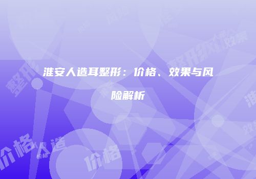 淮安人造耳整形：价格、效果与风险解析
