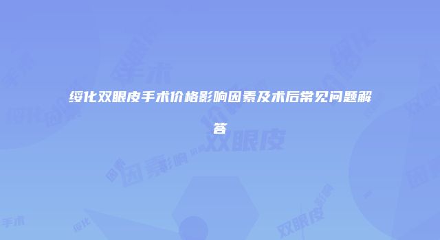 绥化双眼皮手术价格影响因素及术后常见问题解答