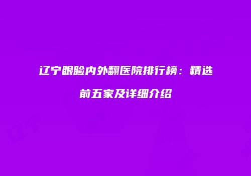 辽宁眼睑内外翻医院排行榜：精选前五家及详细介绍