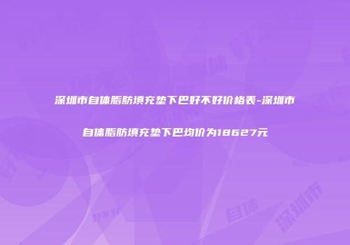 深圳市自体脂肪填充垫下巴好不好价格表-深圳市自体脂肪填充垫下巴均价为18627元