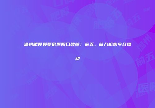 温州肥厚鼻整形医院口碑榜：前五、前八机构今日揭晓