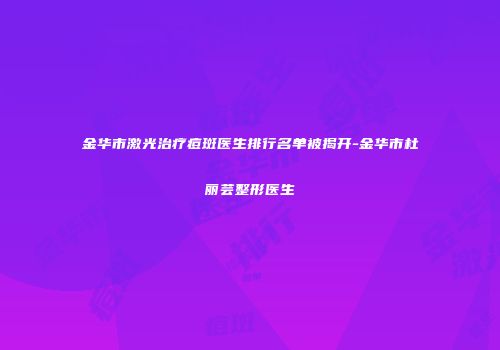 金华市激光治疗痘斑医生排行名单被揭开-金华市杜丽芸整形医生