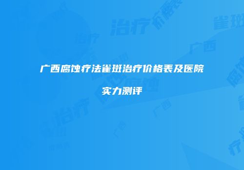 广西腐蚀疗法雀斑治疗价格表及医院实力测评