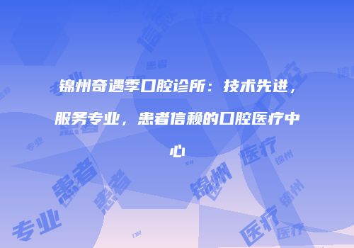 锦州奇遇季口腔诊所：技术先进，服务专业，患者信赖的口腔医疗中心