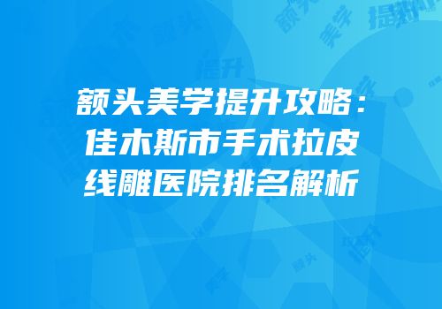 额头美学提升攻略：佳木斯市手术拉皮线雕医院排名解析