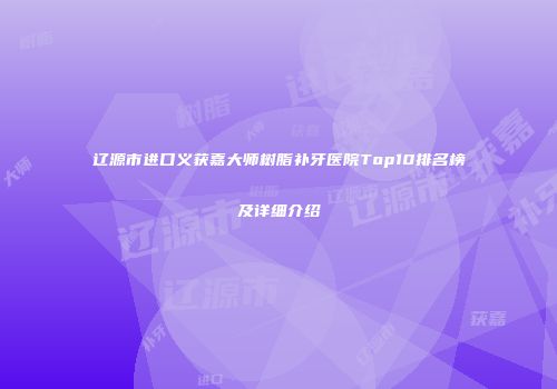 辽源市进口义获嘉大师树脂补牙医院Top10排名榜及详细介绍