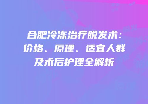 合肥冷冻治疗脱发术：价格、原理、适宜人群及术后护理全解析