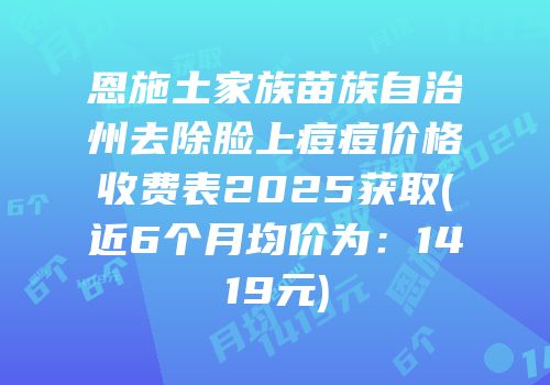 恩施土家族苗族自治州去除脸上痘痘价格收费表2025获取(近6个月均价为：1419元)