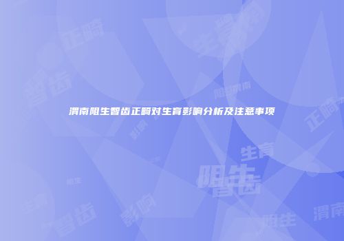 渭南阻生智齿正畸对生育影响分析及注意事项
