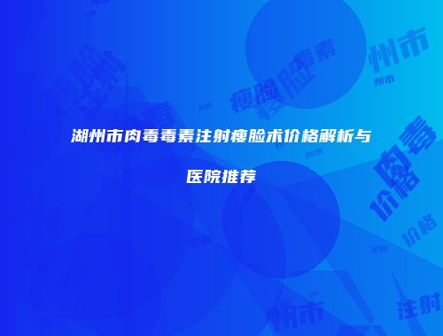 湖州市肉毒毒素注射瘦脸术价格解析与医院推荐