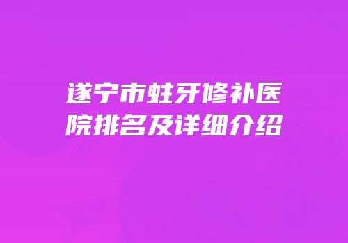 遂宁市蛀牙修补医院排名及详细介绍