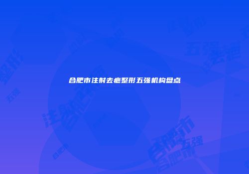 合肥市注射去疤整形五强机构盘点