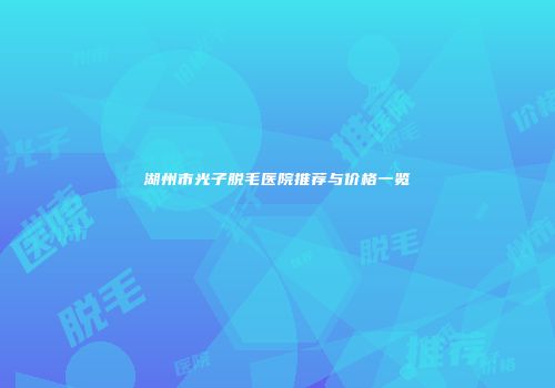 湖州市光子脱毛医院推荐与价格一览
