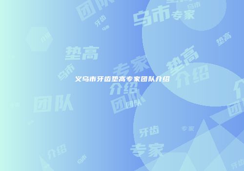 义乌市牙齿垫高专家团队介绍