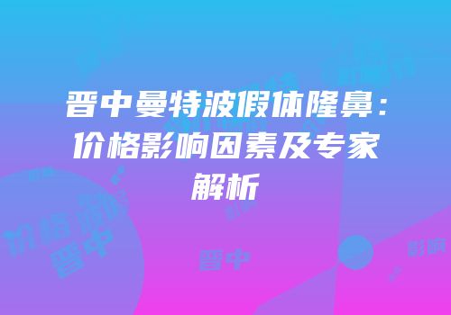 晋中曼特波假体隆鼻：价格影响因素及专家解析