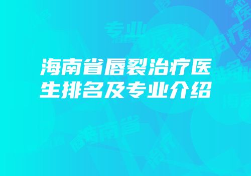 海南省唇裂治疗医生排名及专业介绍