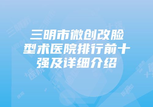 三明市微创改脸型术医院排行前十强及详细介绍