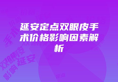 延安定点双眼皮手术价格影响因素解析