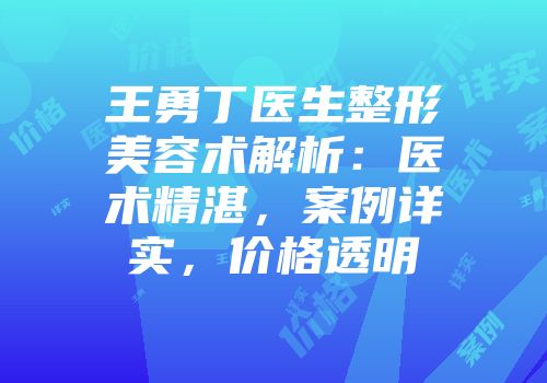 王勇丁医生整形美容术解析：医术精湛，案例详实，价格透明
