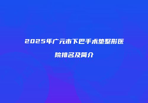 2025年广元市下巴手术垫整形医院排名及简介