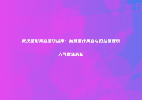 武汉整形美容医院推荐：肽慕医疗美容与妇幼保健院人气医生解析