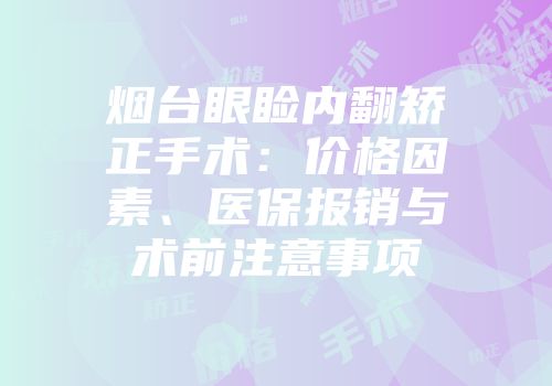 烟台眼睑内翻矫正手术：价格因素、医保报销与术前注意事项