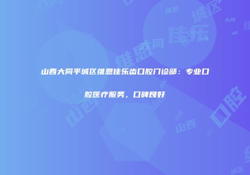 山西大同平城区维恩佳乐齿口腔门诊部：专业口腔医疗服务，口碑良好