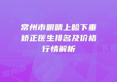 常州市眼睛上睑下垂矫正医生排名及价格行情解析