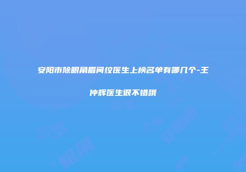 安阳市除眼角眉间纹医生上榜名单有哪几个-王仲辉医生很不错哦