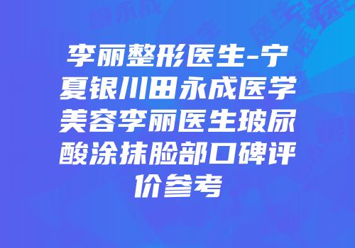 李丽整形医生-宁夏银川田永成医学美容李丽医生玻尿酸涂抹脸部口碑评价参考