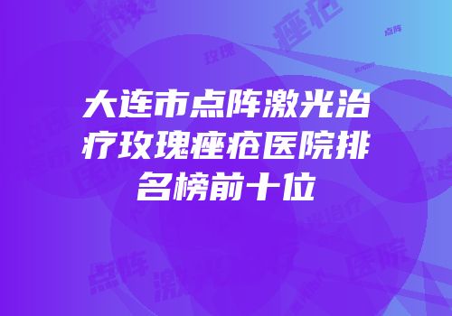 大连市点阵激光治疗玫瑰痤疮医院排名榜前十位