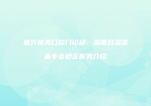 嘉兴唯美口腔门诊部：深覆合深覆盖专业矫正服务介绍