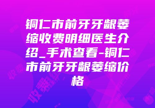 铜仁市前牙牙龈萎缩收费明细医生介绍_手术查看-铜仁市前牙牙龈萎缩价格