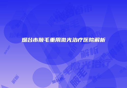 烟台市腋毛重用激光治疗医院解析